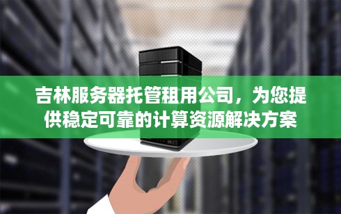 吉林服务器托管租用公司，为您提供稳定可靠的计算资源解决方案