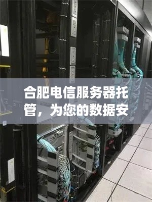 合肥电信服务器托管，为您的数据安全保驾护航