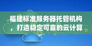 福建标准服务器托管机构，打造稳定可靠的云计算基础设施