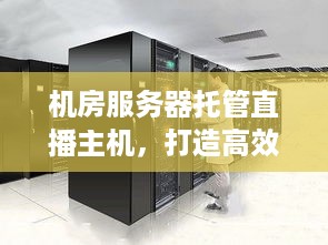 机房服务器托管直播主机，打造高效稳定的直播解决方案