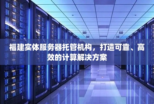 福建实体服务器托管机构，打造可靠、高效的计算解决方案