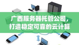 广西服务器托管公司，打造稳定可靠的云计算环境