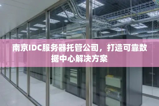 南京IDC服务器托管公司，打造可靠数据中心解决方案