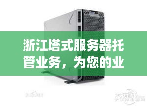 浙江塔式服务器托管业务，为您的业务提供高效、安全、可靠的计算支持