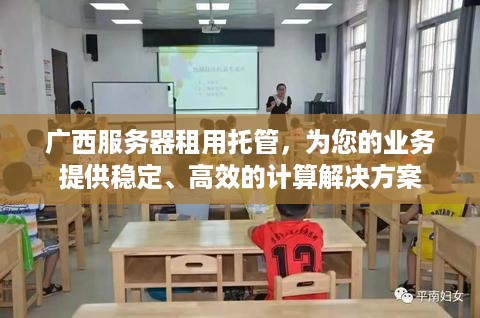 广西服务器租用托管，为您的业务提供稳定、高效的计算解决方案