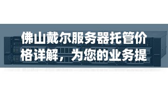 佛山戴尔服务器托管价格详解，为您的业务提供稳定、高效的IT解决方案