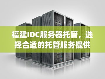 福建IDC服务器托管，选择合适的托管服务提供商的至关重要性