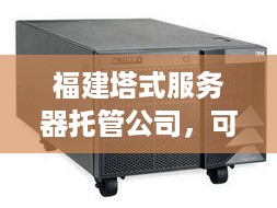 福建塔式服务器托管公司，可靠、高效、安全的IT解决方案