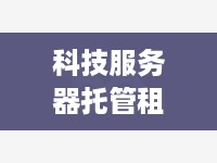 科技服务器托管租用，打造高效、可靠的企业IT基础设施