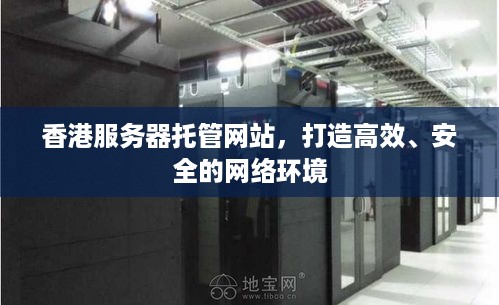 香港服务器托管网站，打造高效、安全的网络环境