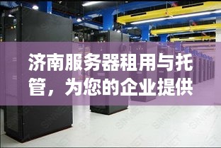 济南服务器租用与托管，为您的企业提供高效、安全的计算解决方案