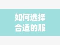 如何选择合适的服务器托管公司？——从关键因素到实用建议