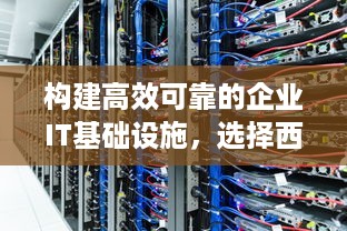 构建高效可靠的企业IT基础设施，选择西安专业服务器托管中心的关键因素