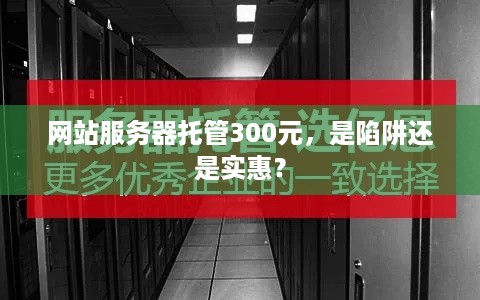 网站服务器托管300元，是陷阱还是实惠？