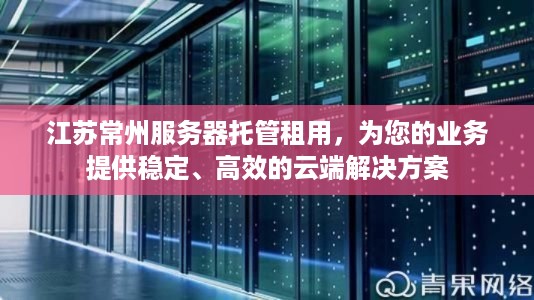 江苏常州服务器托管租用，为您的业务提供稳定、高效的云端解决方案