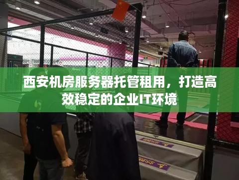 西安机房服务器托管租用，打造高效稳定的企业IT环境