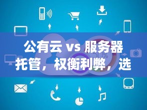 公有云 vs 服务器托管，权衡利弊，选择最佳解决方案