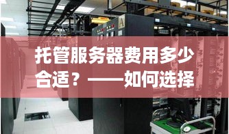 托管服务器费用多少合适？——如何选择合适的服务器托管服务