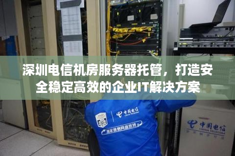 深圳电信机房服务器托管，打造安全稳定高效的企业IT解决方案