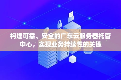 构建可靠、安全的广东云服务器托管中心，实现业务持续性的关键