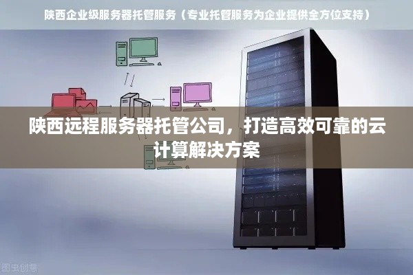 陕西远程服务器托管公司，打造高效可靠的云计算解决方案