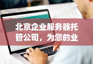 北京企业服务器托管公司，为您的业务保驾护航