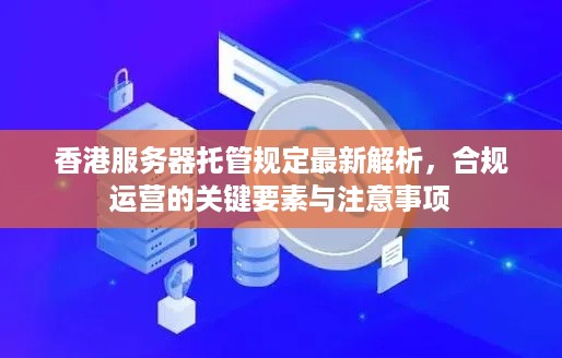 香港服务器托管规定最新解析，合规运营的关键要素与注意事项