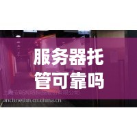 服务器托管可靠吗？揭开托管行业的神秘面纱