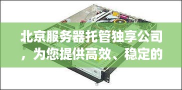 北京服务器托管独享公司，为您提供高效、稳定的网络环境