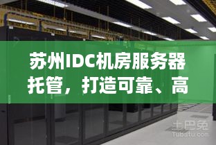 苏州IDC机房服务器托管，打造可靠、高效的数据中心解决方案