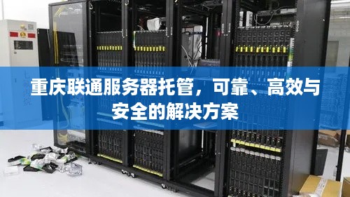 重庆联通服务器托管，可靠、高效与安全的解决方案