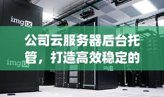 公司云服务器后台托管，打造高效稳定的企业IT环境