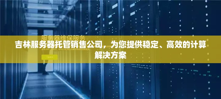 吉林服务器托管销售公司，为您提供稳定、高效的计算解决方案