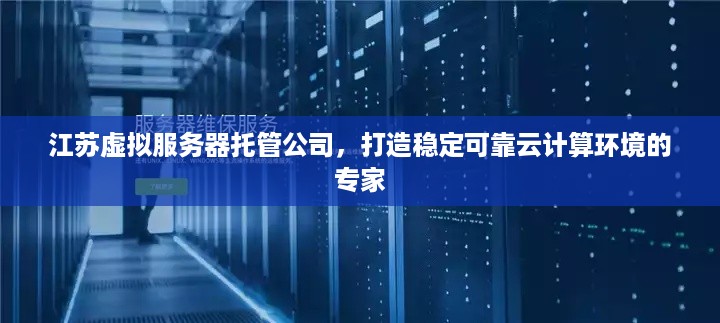 江苏虚拟服务器托管公司，打造稳定可靠云计算环境的专家