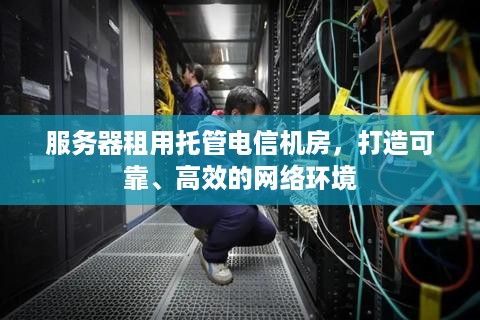 服务器租用托管电信机房，打造可靠、高效的网络环境