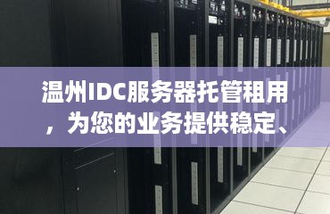 温州IDC服务器托管租用，为您的业务提供稳定、安全的计算环境