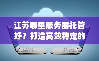 江苏哪里服务器托管好？打造高效稳定的云计算环境