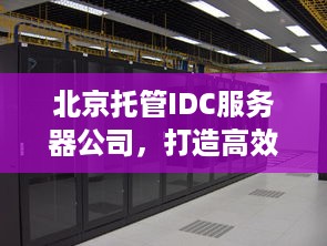 北京托管IDC服务器公司，打造高效可靠的数据中心解决方案