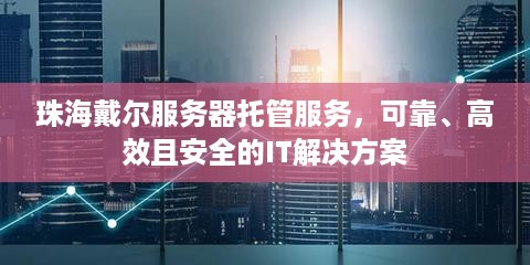 珠海戴尔服务器托管服务，可靠、高效且安全的IT解决方案