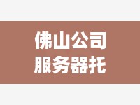 佛山公司服务器托管招聘，寻找专业人才，共创美好未来