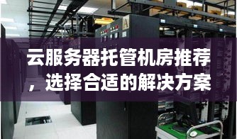 云服务器托管机房推荐，选择合适的解决方案提升业务效率与安全性