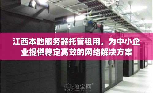 江西本地服务器托管租用，为中小企业提供稳定高效的网络解决方案