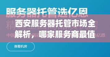 西安服务器托管市场全解析，哪家服务商最值得信赖？