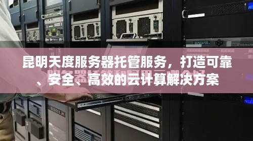 昆明天度服务器托管服务，打造可靠、安全、高效的云计算解决方案