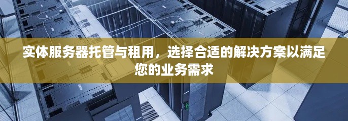 实体服务器托管与租用，选择合适的解决方案以满足您的业务需求