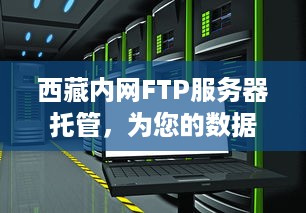 西藏内网FTP服务器托管，为您的数据安全保驾护航