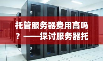 托管服务器费用高吗？——探讨服务器托管的成本与效益