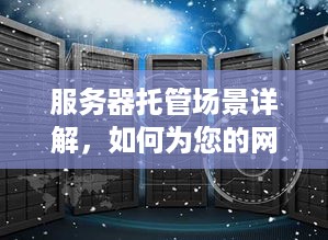 服务器托管场景详解，如何为您的网站或应用程序提供稳定、安全的运行环境