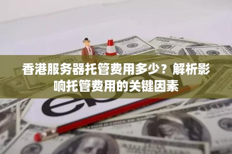 香港服务器托管费用多少？解析影响托管费用的关键因素