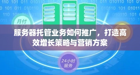 服务器托管业务如何推广，打造高效增长策略与营销方案